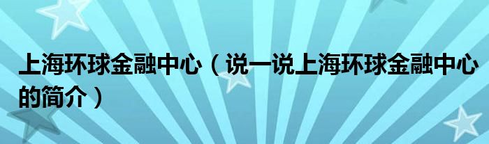 上海环球金融中心（说一说上海环球金融中心的简介）