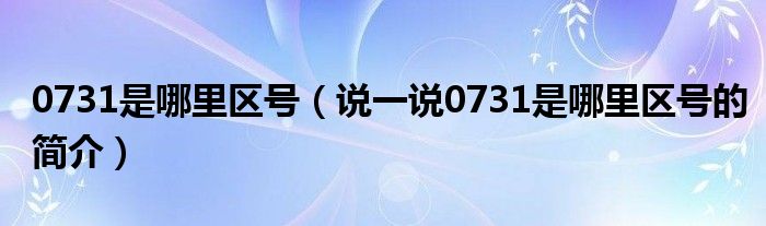 0731是哪里区号（说一说0731是哪里区号的简介）