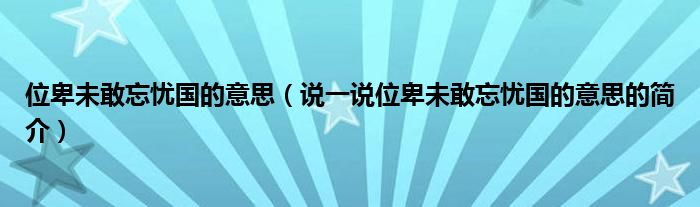 位卑未敢忘忧国的意思（说一说位卑未敢忘忧国的意思的简介）