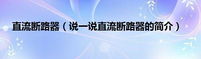 直流断路器（说一说直流断路器的简介）