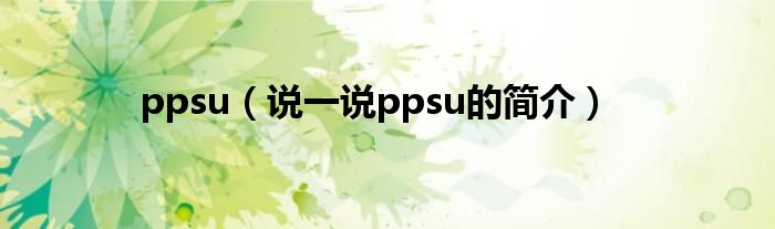 ppsu（说一说ppsu的简介）