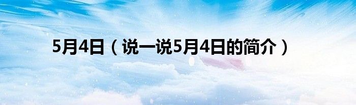 5月4日（说一说5月4日的简介）