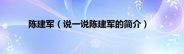 陈建军（说一说陈建军的简介）