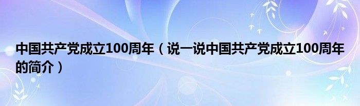 中国共产党成立100周年（说一说中国共产党成立100周年的简介）