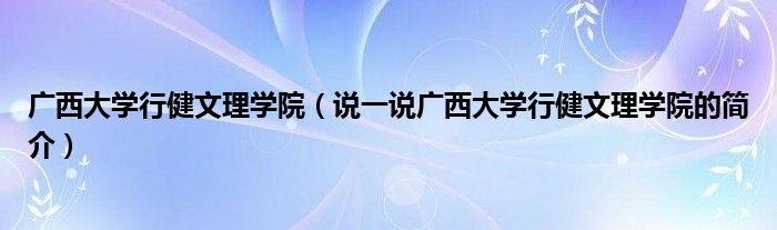 广西大学行健文理学院（说一说广西大学行健文理学院的简介）