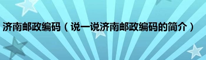 济南邮政编码（说一说济南邮政编码的简介）