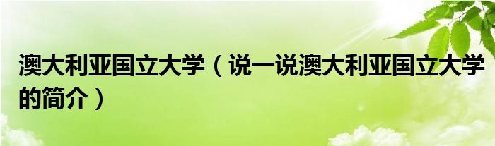 澳大利亚国立大学（说一说澳大利亚国立大学的简介）