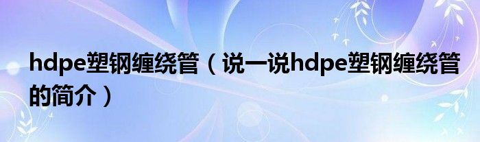 hdpe塑钢缠绕管（说一说hdpe塑钢缠绕管的简介）