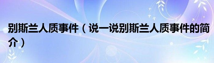 别斯兰人质事件（说一说别斯兰人质事件的简介）