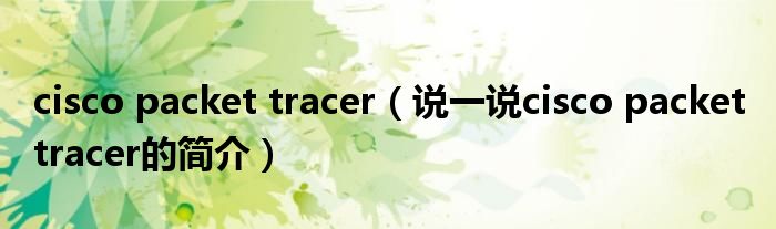 cisco packet tracer（说一说cisco packet tracer的简介）