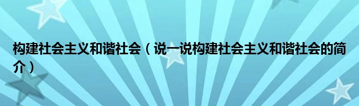 构建社会主义和谐社会（说一说构建社会主义和谐社会的简介）