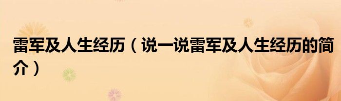 雷军及人生经历（说一说雷军及人生经历的简介）