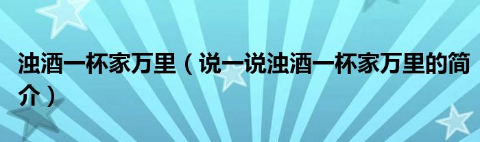 浊酒一杯家万里（说一说浊酒一杯家万里的简介）