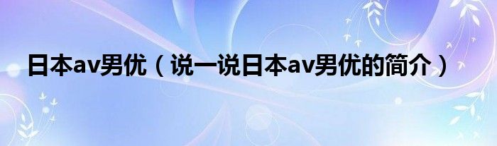 日本av男优（说一说日本av男优的简介）