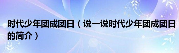 时代少年团成团日（说一说时代少年团成团日的简介）