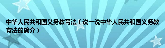 中华人民共和国义务教育法（说一说中华人民共和国义务教育法的简介）