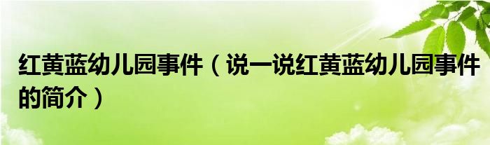 红黄蓝幼儿园事件（说一说红黄蓝幼儿园事件的简介）