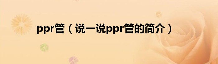 ppr管（说一说ppr管的简介）