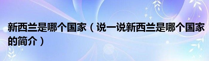 新西兰是哪个国家（说一说新西兰是哪个国家的简介）