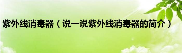 紫外线消毒器（说一说紫外线消毒器的简介）