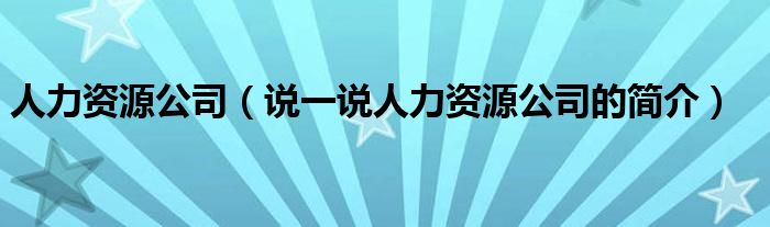 人力资源公司（说一说人力资源公司的简介）