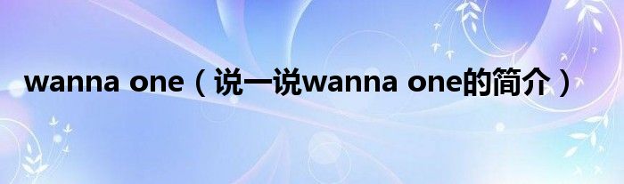 wanna one（说一说wanna one的简介）