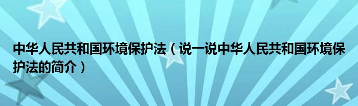 中华人民共和国环境保护法（说一说中华人民共和国环境保护法的简介）