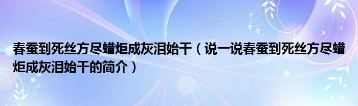 春蚕到死丝方尽蜡炬成灰泪始干（说一说春蚕到死丝方尽蜡炬成灰泪始干的简介）