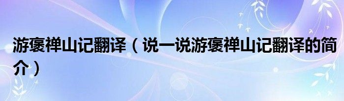 游褒禅山记翻译（说一说游褒禅山记翻译的简介）