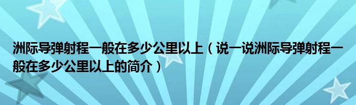 洲际导弹射程一般在多少公里以上（说一说洲际导弹射程一般在多少公里以上的简介）