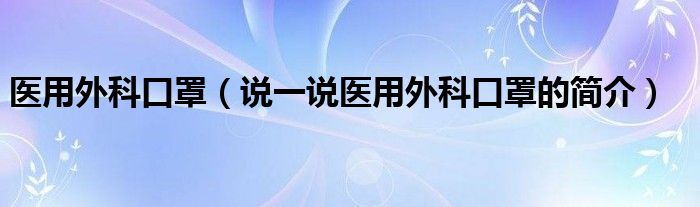 医用外科口罩（说一说医用外科口罩的简介）