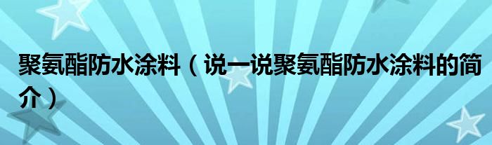 聚氨酯防水涂料（说一说聚氨酯防水涂料的简介）