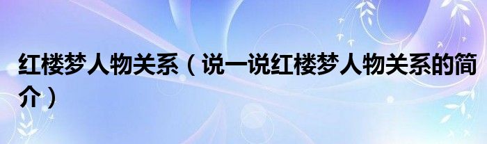 红楼梦人物关系（说一说红楼梦人物关系的简介）