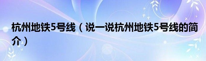 杭州地铁5号线（说一说杭州地铁5号线的简介）