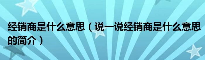 经销商是什么意思（说一说经销商是什么意思的简介）