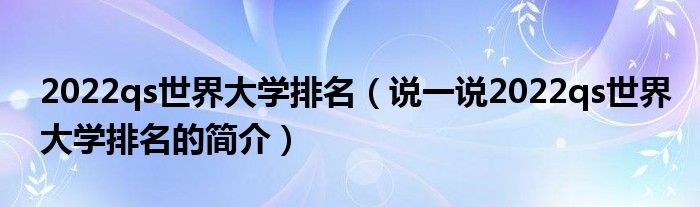 2022qs世界大学排名（说一说2022qs世界大学排名的简介）