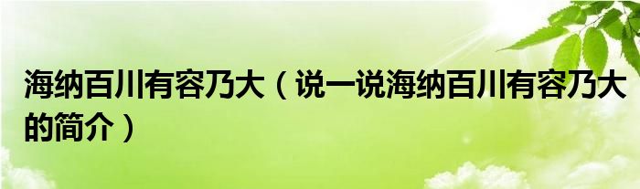 海纳百川有容乃大（说一说海纳百川有容乃大的简介）