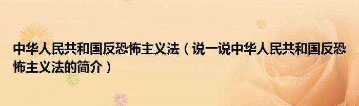 中华人民共和国反恐怖主义法（说一说中华人民共和国反恐怖主义法的简介）