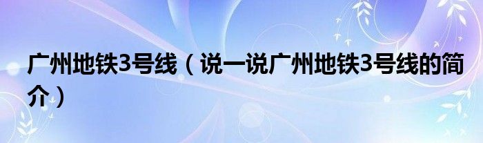 广州地铁3号线（说一说广州地铁3号线的简介）