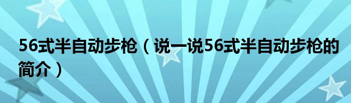 56式半自动步枪（说一说56式半自动步枪的简介）