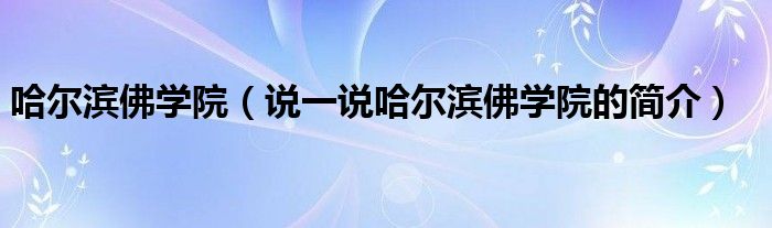 哈尔滨佛学院（说一说哈尔滨佛学院的简介）