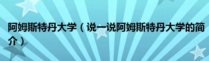 阿姆斯特丹大学（说一说阿姆斯特丹大学的简介）