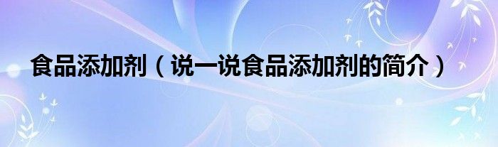 食品添加剂（说一说食品添加剂的简介）