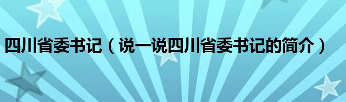 四川省委书记（说一说四川省委书记的简介）