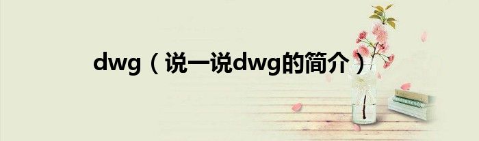 dwg（说一说dwg的简介）