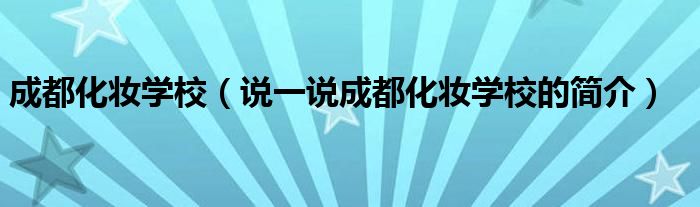 成都化妆学校（说一说成都化妆学校的简介）