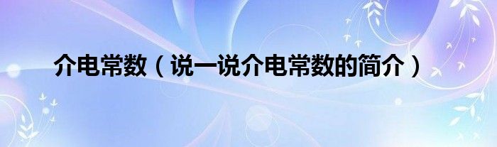 介电常数（说一说介电常数的简介）