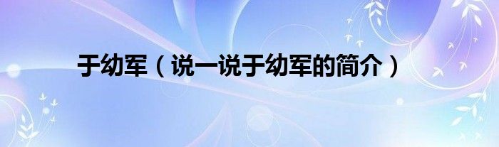 于幼军（说一说于幼军的简介）