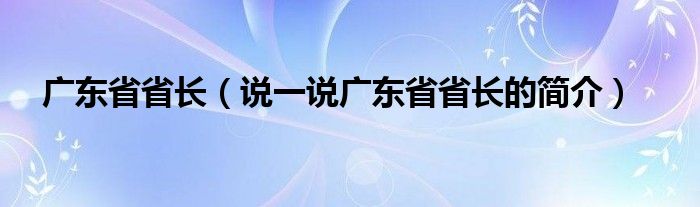 广东省省长（说一说广东省省长的简介）