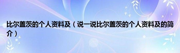 比尔盖茨的个人资料及（说一说比尔盖茨的个人资料及的简介）